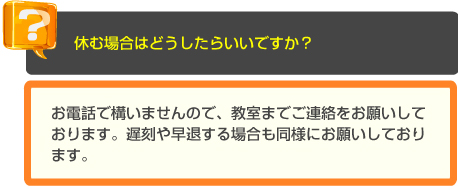 少人数・個別指導の長谷塾　よくあるご質問　休む場合はどうしたらいいですか？　A　お電話で構いませんので、教室までご連絡をお願いしております。遅刻や早退する場合も同様にお願いしております。