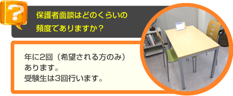 少人数・個別指導の長谷塾　よくあるご質問　保護者面談はどのくらいの頻度でありますか？　A　年に2回（希望される方のみ）あります。受験生は3回行います。